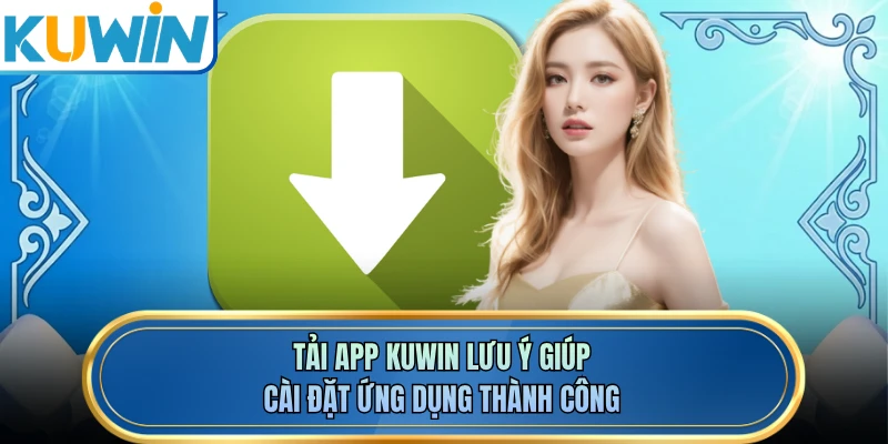 Tải app KUWIN lưu ý giúp cài đặt ứng dụng thành công